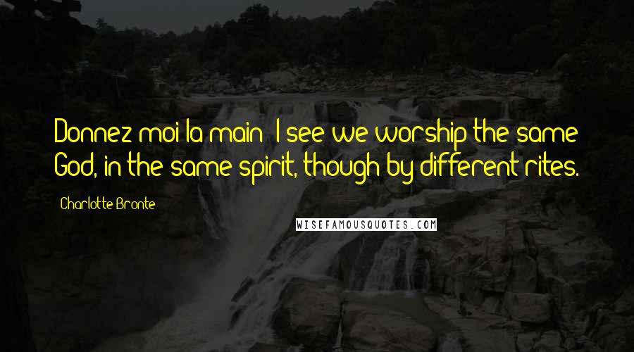 Charlotte Bronte Quotes: Donnez-moi la main! I see we worship the same God, in the same spirit, though by different rites.
