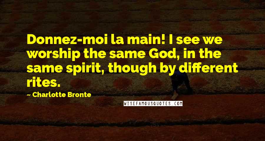 Charlotte Bronte Quotes: Donnez-moi la main! I see we worship the same God, in the same spirit, though by different rites.