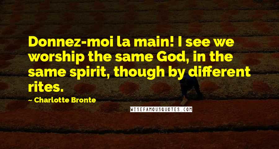 Charlotte Bronte Quotes: Donnez-moi la main! I see we worship the same God, in the same spirit, though by different rites.