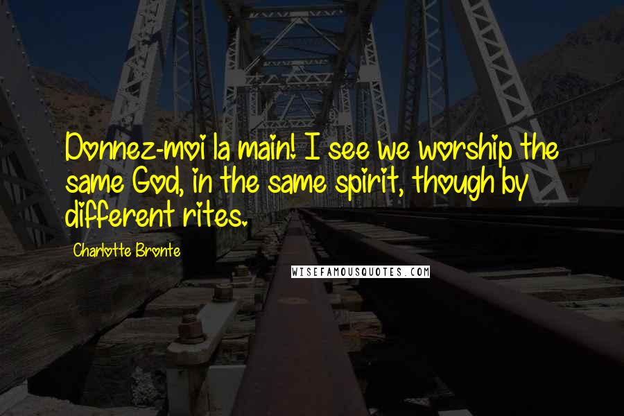 Charlotte Bronte Quotes: Donnez-moi la main! I see we worship the same God, in the same spirit, though by different rites.