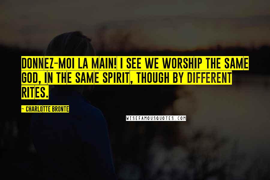 Charlotte Bronte Quotes: Donnez-moi la main! I see we worship the same God, in the same spirit, though by different rites.