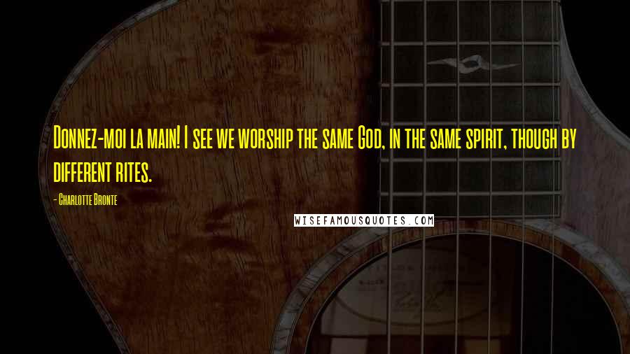 Charlotte Bronte Quotes: Donnez-moi la main! I see we worship the same God, in the same spirit, though by different rites.