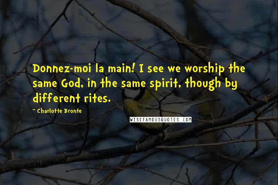 Charlotte Bronte Quotes: Donnez-moi la main! I see we worship the same God, in the same spirit, though by different rites.