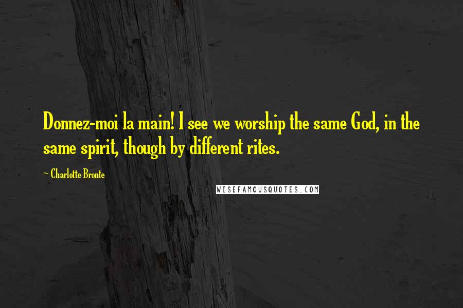 Charlotte Bronte Quotes: Donnez-moi la main! I see we worship the same God, in the same spirit, though by different rites.