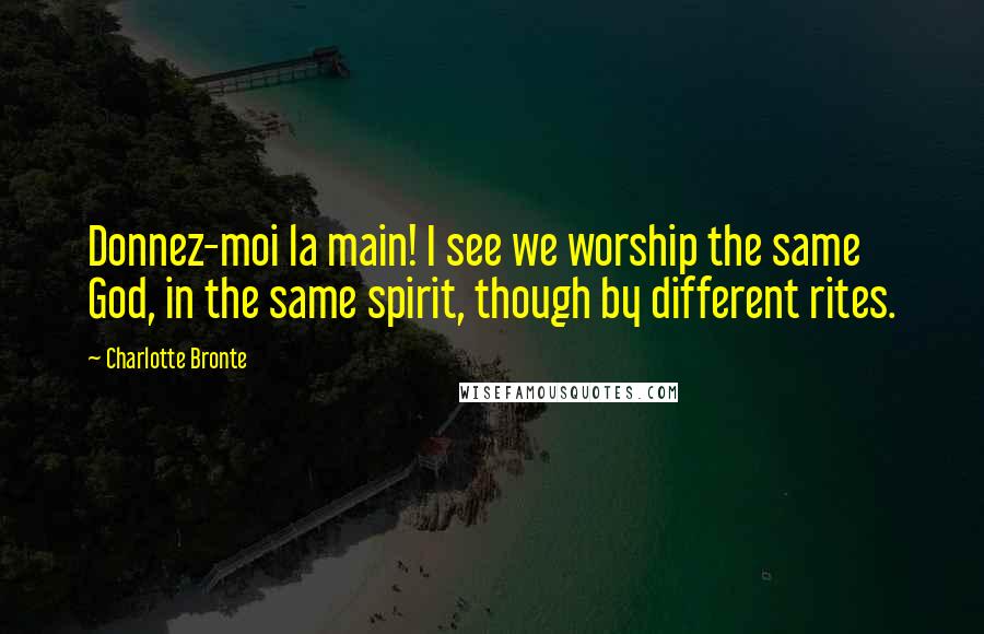 Charlotte Bronte Quotes: Donnez-moi la main! I see we worship the same God, in the same spirit, though by different rites.