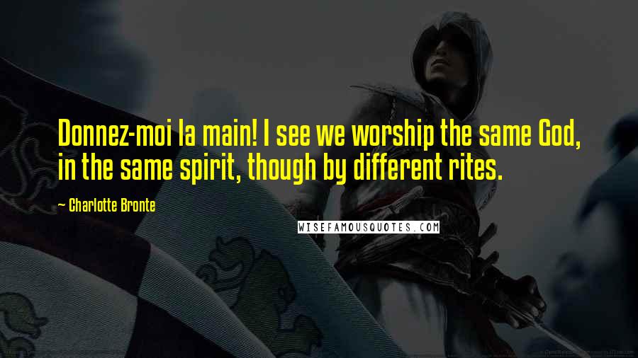 Charlotte Bronte Quotes: Donnez-moi la main! I see we worship the same God, in the same spirit, though by different rites.