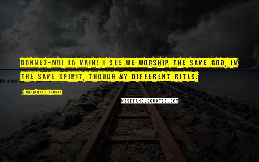 Charlotte Bronte Quotes: Donnez-moi la main! I see we worship the same God, in the same spirit, though by different rites.