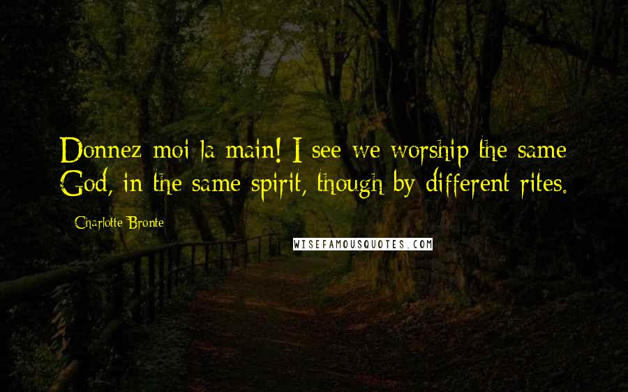 Charlotte Bronte Quotes: Donnez-moi la main! I see we worship the same God, in the same spirit, though by different rites.