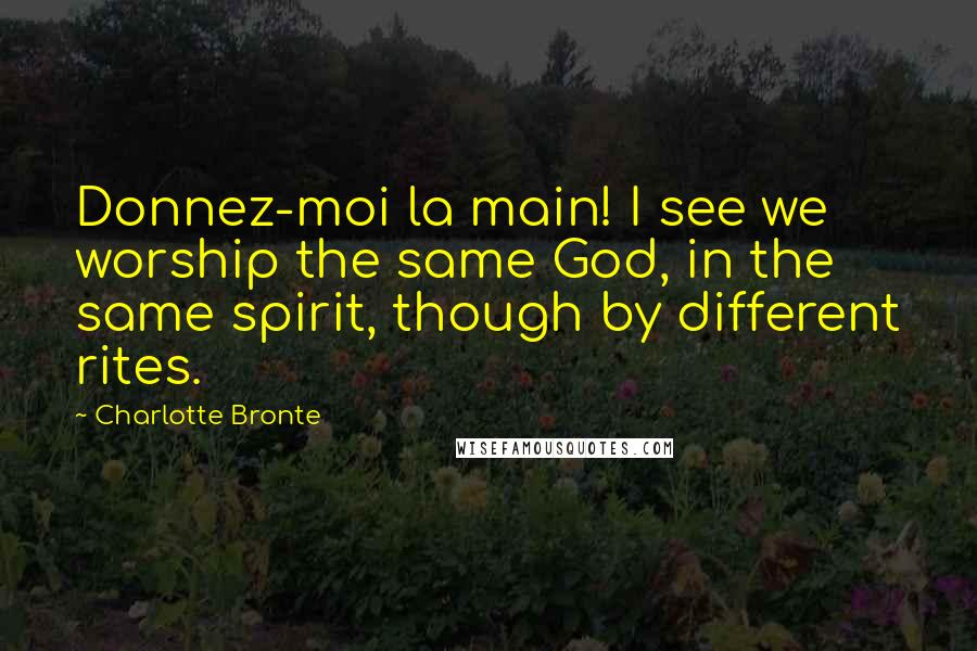 Charlotte Bronte Quotes: Donnez-moi la main! I see we worship the same God, in the same spirit, though by different rites.