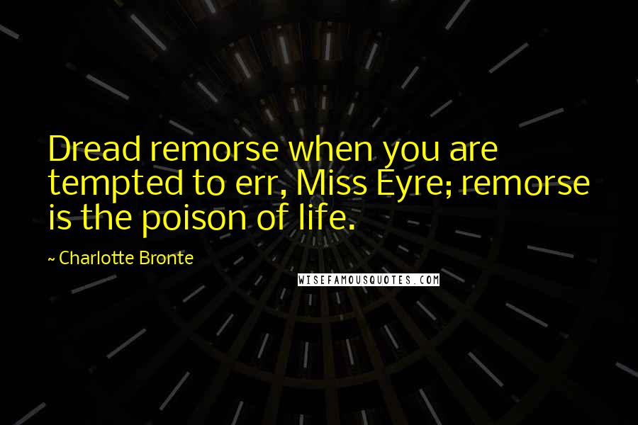 Charlotte Bronte Quotes: Dread remorse when you are tempted to err, Miss Eyre; remorse is the poison of life.
