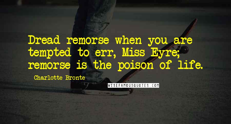 Charlotte Bronte Quotes: Dread remorse when you are tempted to err, Miss Eyre; remorse is the poison of life.