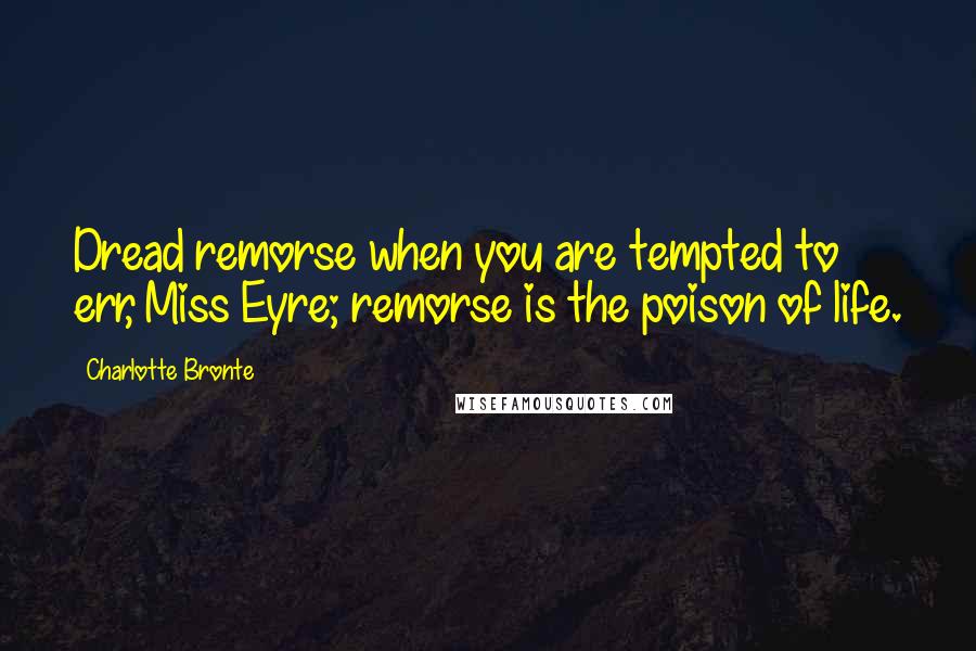 Charlotte Bronte Quotes: Dread remorse when you are tempted to err, Miss Eyre; remorse is the poison of life.