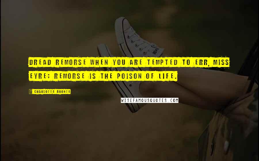 Charlotte Bronte Quotes: Dread remorse when you are tempted to err, Miss Eyre; remorse is the poison of life.