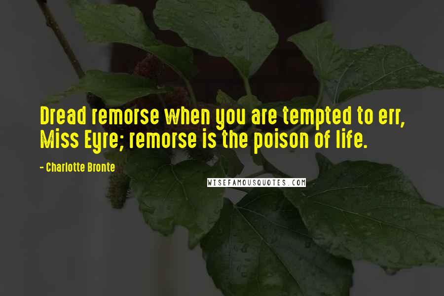 Charlotte Bronte Quotes: Dread remorse when you are tempted to err, Miss Eyre; remorse is the poison of life.