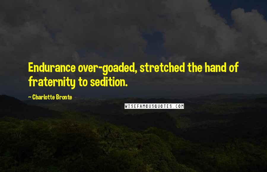 Charlotte Bronte Quotes: Endurance over-goaded, stretched the hand of fraternity to sedition.