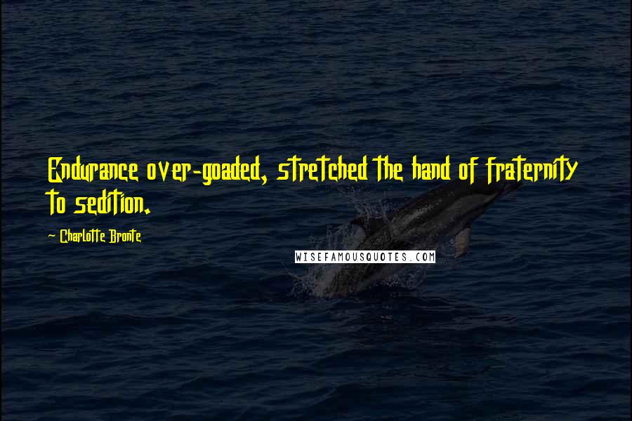 Charlotte Bronte Quotes: Endurance over-goaded, stretched the hand of fraternity to sedition.