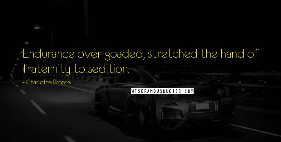 Charlotte Bronte Quotes: Endurance over-goaded, stretched the hand of fraternity to sedition.