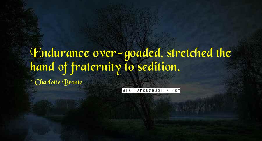Charlotte Bronte Quotes: Endurance over-goaded, stretched the hand of fraternity to sedition.