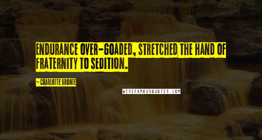 Charlotte Bronte Quotes: Endurance over-goaded, stretched the hand of fraternity to sedition.