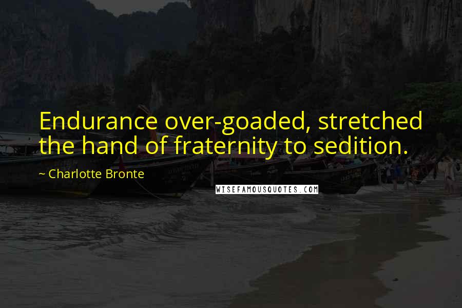 Charlotte Bronte Quotes: Endurance over-goaded, stretched the hand of fraternity to sedition.