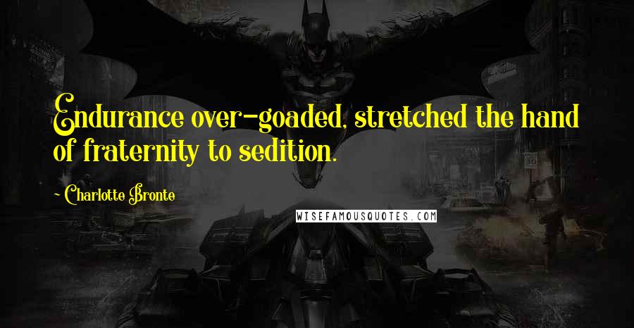 Charlotte Bronte Quotes: Endurance over-goaded, stretched the hand of fraternity to sedition.
