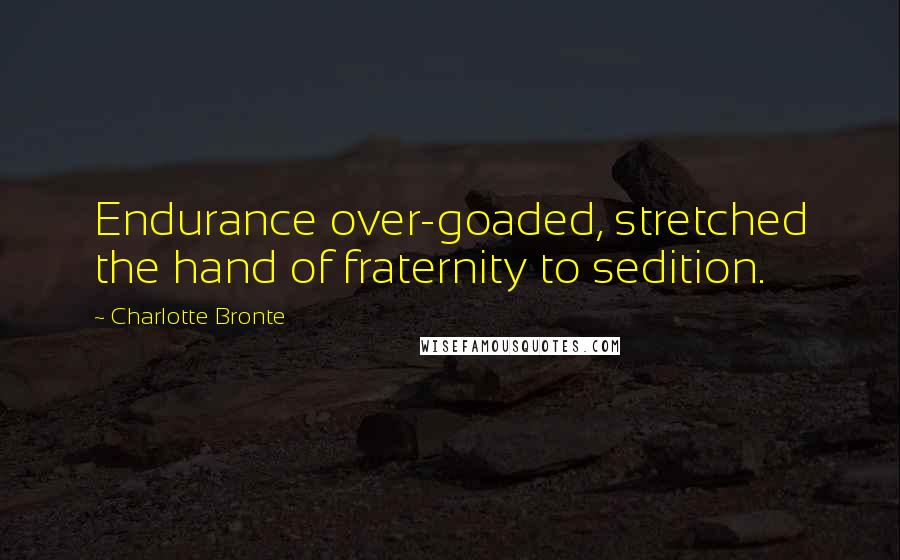 Charlotte Bronte Quotes: Endurance over-goaded, stretched the hand of fraternity to sedition.