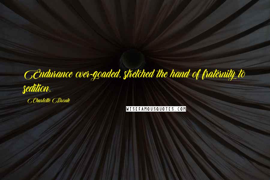 Charlotte Bronte Quotes: Endurance over-goaded, stretched the hand of fraternity to sedition.