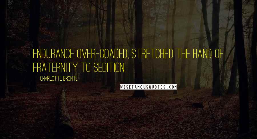 Charlotte Bronte Quotes: Endurance over-goaded, stretched the hand of fraternity to sedition.