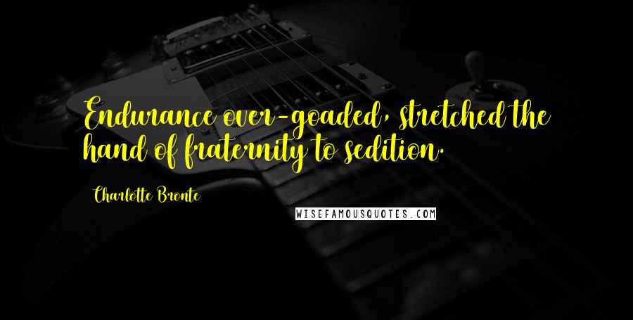 Charlotte Bronte Quotes: Endurance over-goaded, stretched the hand of fraternity to sedition.