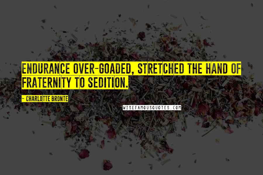 Charlotte Bronte Quotes: Endurance over-goaded, stretched the hand of fraternity to sedition.