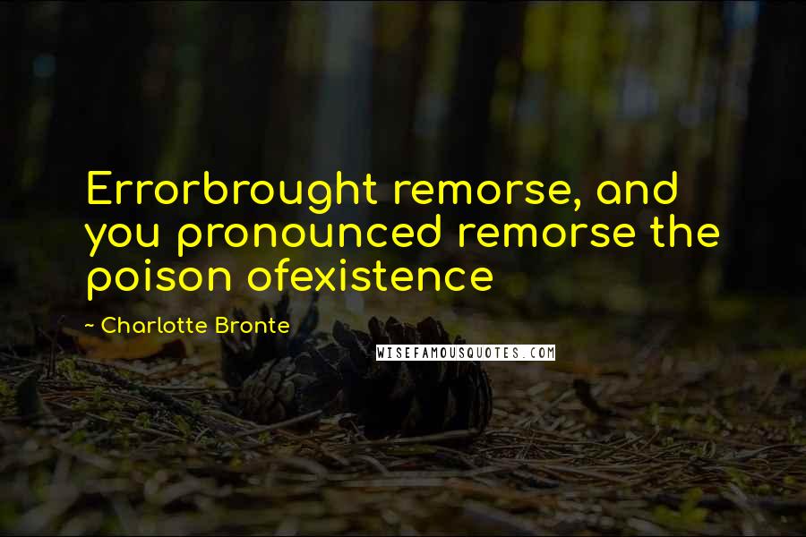 Charlotte Bronte Quotes: Errorbrought remorse, and you pronounced remorse the poison ofexistence