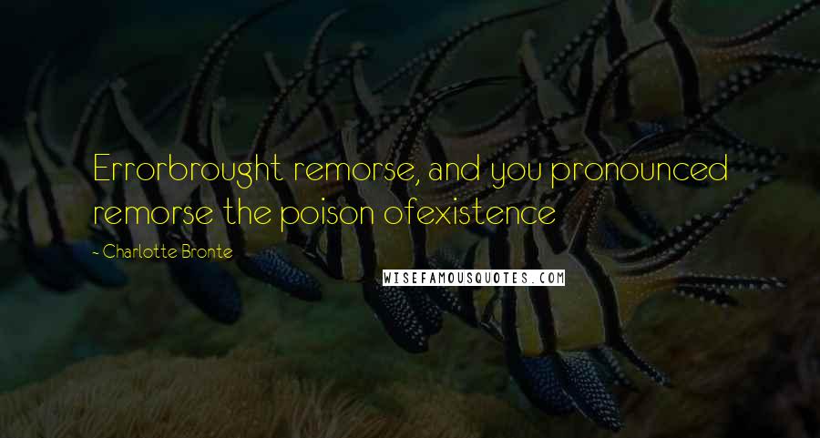 Charlotte Bronte Quotes: Errorbrought remorse, and you pronounced remorse the poison ofexistence