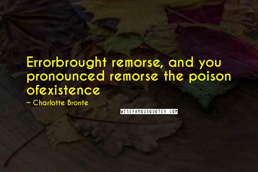 Charlotte Bronte Quotes: Errorbrought remorse, and you pronounced remorse the poison ofexistence