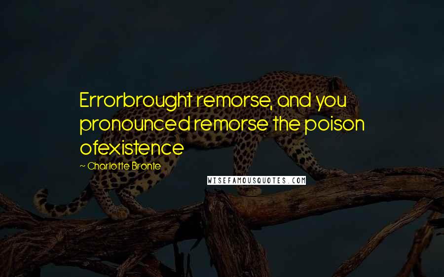 Charlotte Bronte Quotes: Errorbrought remorse, and you pronounced remorse the poison ofexistence