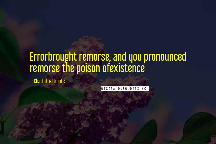 Charlotte Bronte Quotes: Errorbrought remorse, and you pronounced remorse the poison ofexistence