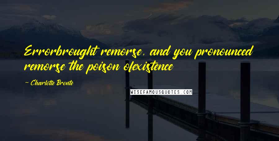 Charlotte Bronte Quotes: Errorbrought remorse, and you pronounced remorse the poison ofexistence