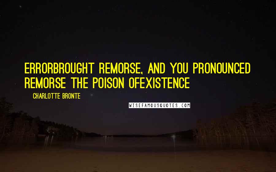 Charlotte Bronte Quotes: Errorbrought remorse, and you pronounced remorse the poison ofexistence