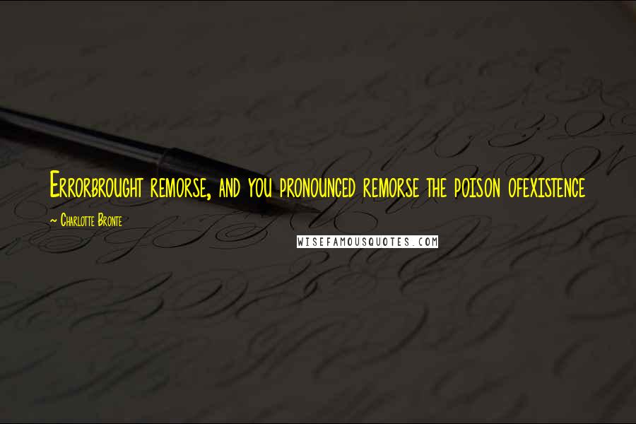 Charlotte Bronte Quotes: Errorbrought remorse, and you pronounced remorse the poison ofexistence