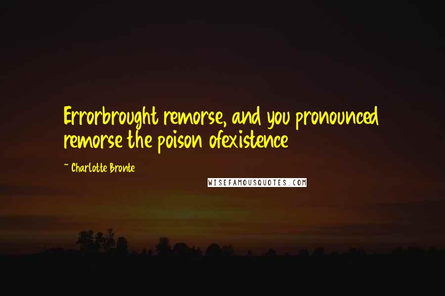 Charlotte Bronte Quotes: Errorbrought remorse, and you pronounced remorse the poison ofexistence