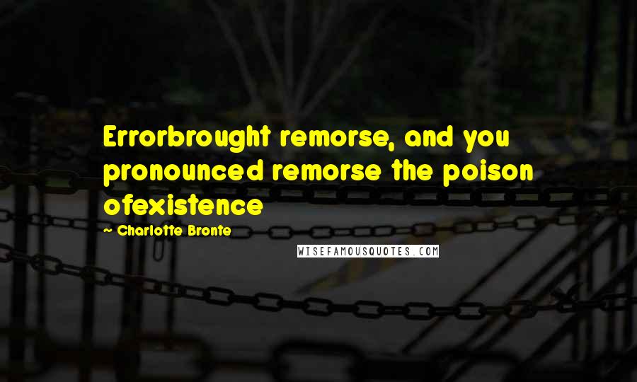 Charlotte Bronte Quotes: Errorbrought remorse, and you pronounced remorse the poison ofexistence