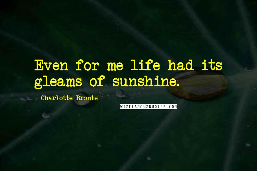 Charlotte Bronte Quotes: Even for me life had its gleams of sunshine.
