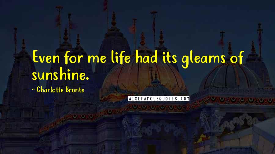 Charlotte Bronte Quotes: Even for me life had its gleams of sunshine.