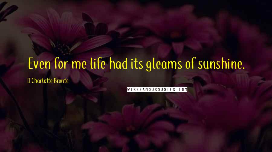 Charlotte Bronte Quotes: Even for me life had its gleams of sunshine.
