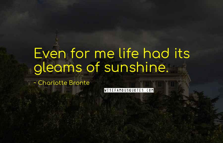 Charlotte Bronte Quotes: Even for me life had its gleams of sunshine.