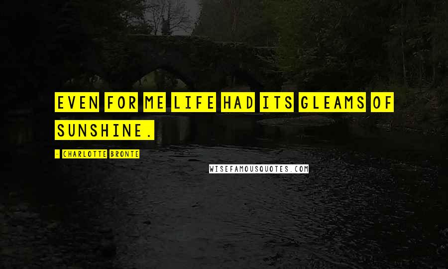 Charlotte Bronte Quotes: Even for me life had its gleams of sunshine.