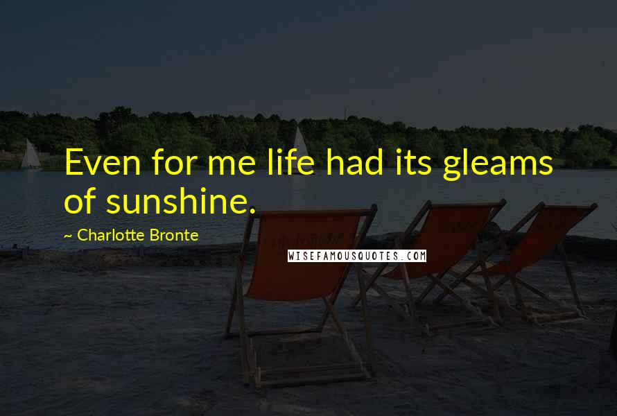 Charlotte Bronte Quotes: Even for me life had its gleams of sunshine.