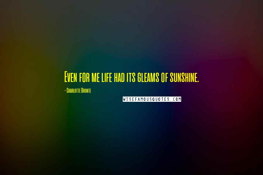 Charlotte Bronte Quotes: Even for me life had its gleams of sunshine.