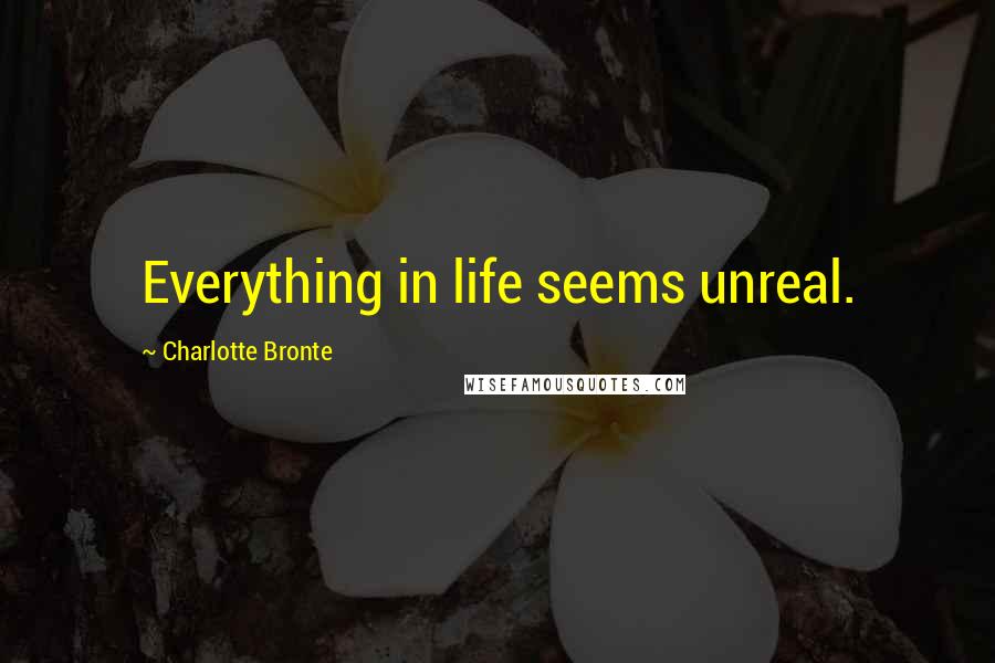 Charlotte Bronte Quotes: Everything in life seems unreal.