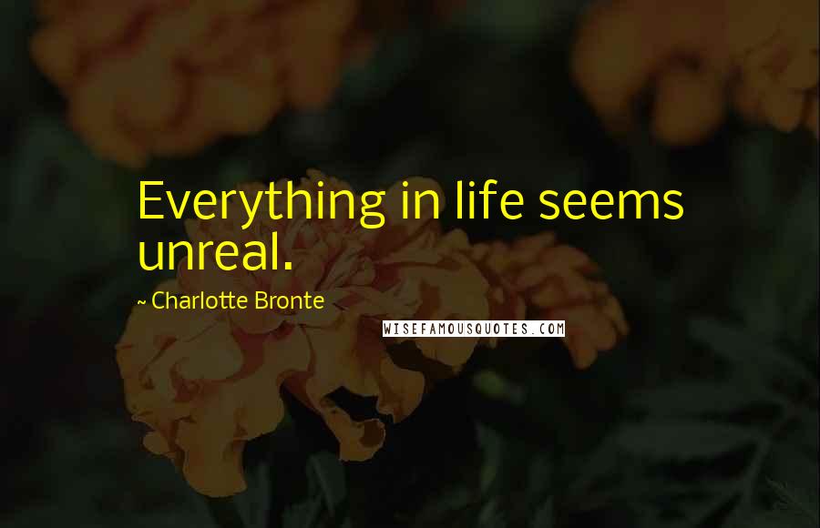 Charlotte Bronte Quotes: Everything in life seems unreal.