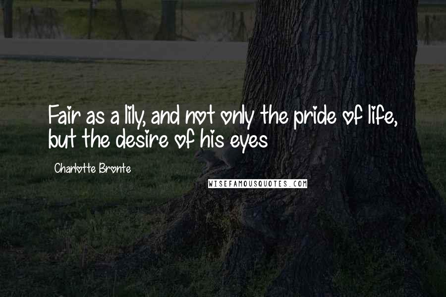 Charlotte Bronte Quotes: Fair as a lily, and not only the pride of life, but the desire of his eyes